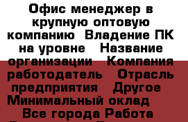 Офис-менеджер в крупную оптовую компанию. Владение ПК на уровне › Название организации ­ Компания-работодатель › Отрасль предприятия ­ Другое › Минимальный оклад ­ 1 - Все города Работа » Вакансии   . Тыва респ.,Ак-Довурак г.